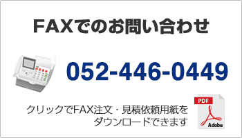 FAXでのお問い合わせ 052-446-0449 クリックでFAX注文・見積依頼用紙をダウンロードできます